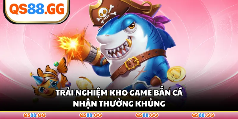 Trải nghiệm kho game bắn cá, nhận thưởng khủng